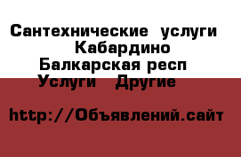 Сантехнические  услуги  - Кабардино-Балкарская респ. Услуги » Другие   